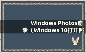 Windows Photos崩溃（Windows 10打开照片非常慢）